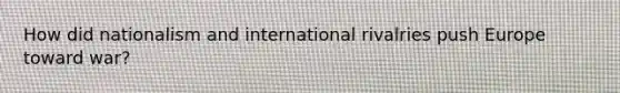 How did nationalism and international rivalries push Europe toward war?