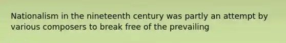 Nationalism in the nineteenth century was partly an attempt by various composers to break free of the prevailing