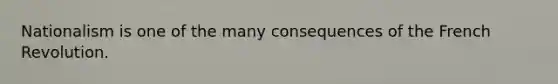 Nationalism is one of the many consequences of the French Revolution.