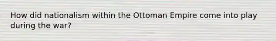 How did nationalism within the Ottoman Empire come into play during the war?