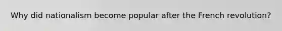 Why did nationalism become popular after the French revolution?