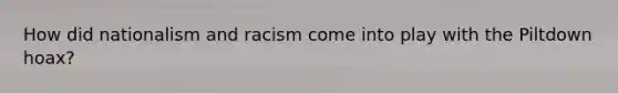 How did nationalism and racism come into play with the Piltdown hoax?