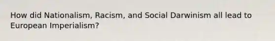 How did Nationalism, Racism, and Social Darwinism all lead to European Imperialism?