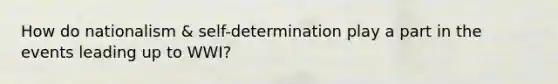 How do nationalism & self-determination play a part in the events leading up to WWI?