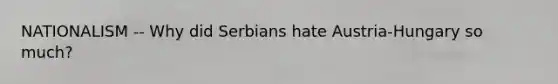 NATIONALISM -- Why did Serbians hate Austria-Hungary so much?