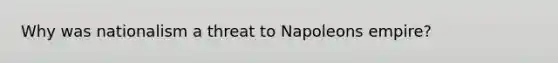 Why was nationalism a threat to Napoleons empire?