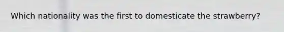 Which nationality was the first to domesticate the strawberry?