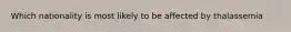 Which nationality is most likely to be affected by thalassemia