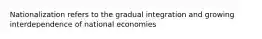 Nationalization refers to the gradual integration and growing interdependence of national economies