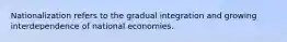 Nationalization refers to the gradual integration and growing interdependence of national economies.