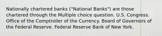 Nationally chartered banks ("National Banks") are those chartered through the Multiple choice question. U.S. Congress. Office of the Comptroller of the Currency. Board of Governors of the Federal Reserve. Federal Reserve Bank of New York.