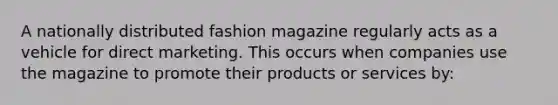 A nationally distributed fashion magazine regularly acts as a vehicle for direct marketing. This occurs when companies use the magazine to promote their products or services by: