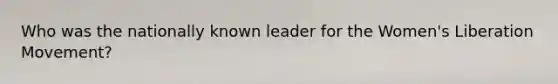 Who was the nationally known leader for the Women's Liberation Movement?