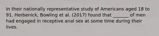 In their nationally representative study of Americans aged 18 to 91, Herbenick, Bowling et al. (2017) found that _______ of men had engaged in receptive anal sex at some time during their lives.