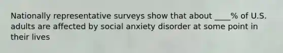 Nationally representative surveys show that about ____% of U.S. adults are affected by social anxiety disorder at some point in their lives