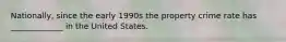 Nationally, since the early 1990s the property crime rate has _____________ in the United States.