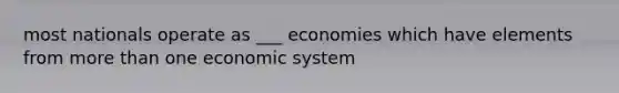 most nationals operate as ___ economies which have elements from more than one economic system