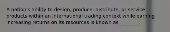 A nation's ability to design, produce, distribute, or service products within an international trading context while earning increasing returns on its resources is known as ________.