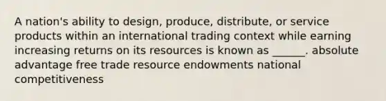 A nation's ability to design, produce, distribute, or service products within an international trading context while earning increasing returns on its resources is known as ______. absolute advantage free trade resource endowments national competitiveness