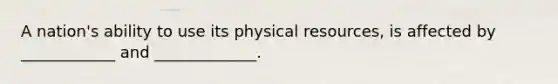 A nation's ability to use its physical resources, is affected by ____________ and _____________.