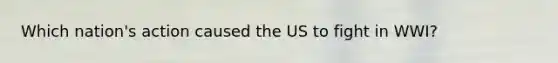 Which nation's action caused the US to fight in WWI?