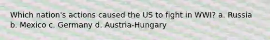 Which nation's actions caused the US to fight in WWI? a. Russia b. Mexico c. Germany d. Austria-Hungary