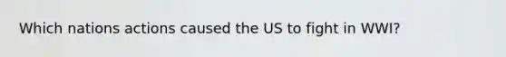 Which nations actions caused the US to fight in WWI?