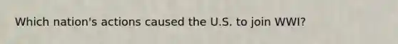 Which nation's actions caused the U.S. to join WWI?