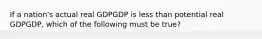 If a nation's actual real GDPGDP is less than potential real GDPGDP, which of the following must be true?