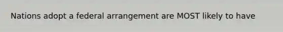 Nations adopt a federal arrangement are MOST likely to have