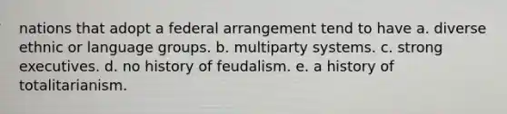 nations that adopt a federal arrangement tend to have a. diverse ethnic or language groups. b. multiparty systems. c. strong executives. d. no history of feudalism. e. a history of totalitarianism.