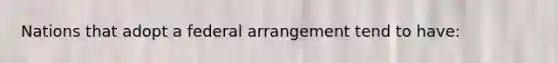 Nations that adopt a federal arrangement tend to have: