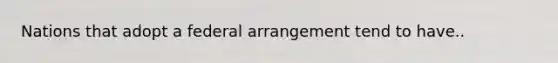 Nations that adopt a federal arrangement tend to have..