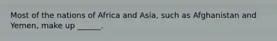 Most of the nations of Africa and Asia, such as Afghanistan and Yemen, make up ______.