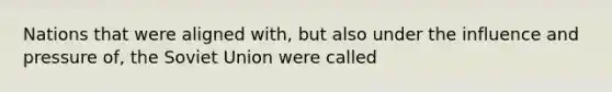 Nations that were aligned with, but also under the influence and pressure of, the Soviet Union were called