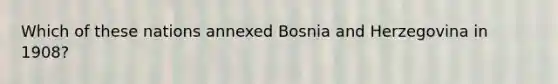 Which of these nations annexed Bosnia and Herzegovina in 1908?