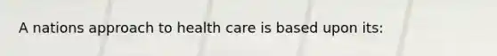 A nations approach to health care is based upon its: