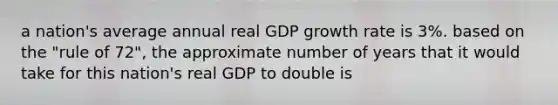 a nation's average annual real GDP growth rate is 3%. based on the "rule of 72", the approximate number of years that it would take for this nation's real GDP to double is