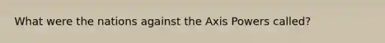 What were the nations against the Axis Powers called?