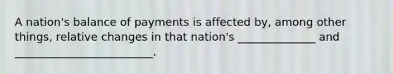 A nation's balance of payments is affected by, among other things, relative changes in that nation's ______________ and _________________________.