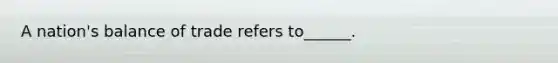 A nation's balance of trade refers to______.