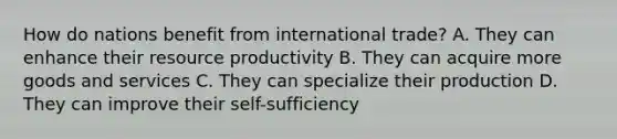 How do nations benefit from international trade? A. They can enhance their resource productivity B. They can acquire more goods and services C. They can specialize their production D. They can improve their self-sufficiency