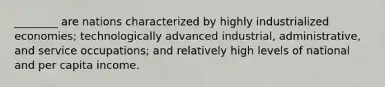 ________ are nations characterized by highly industrialized economies; technologically advanced industrial, administrative, and service occupations; and relatively high levels of national and per capita income.