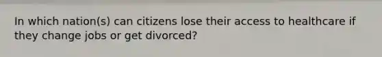 In which nation(s) can citizens lose their access to healthcare if they change jobs or get divorced?