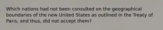 Which nations had not been consulted on the geographical boundaries of the new United States as outlined in the Treaty of Paris, and thus, did not accept them?