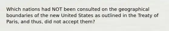 Which nations had NOT been consulted on the geographical boundaries of the new United States as outlined in the Treaty of Paris, and thus, did not accept them?