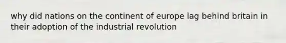 why did nations on the continent of europe lag behind britain in their adoption of the industrial revolution