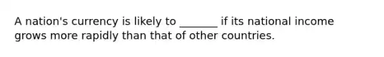A nation's currency is likely to _______ if its national income grows more rapidly than that of other countries.