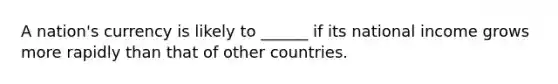 A nation's currency is likely to ______ if its national income grows more rapidly than that of other countries.