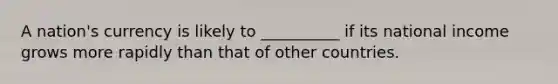 A nation's currency is likely to __________ if its national income grows more rapidly than that of other countries.